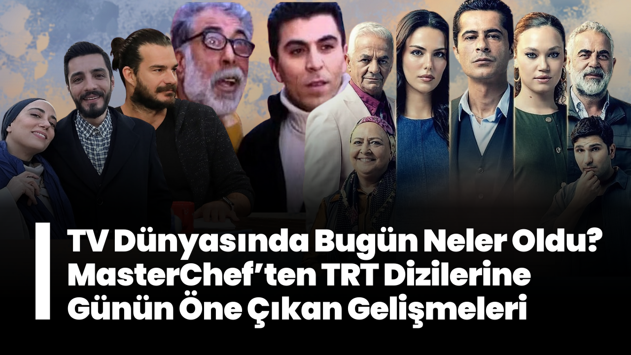 TV Dünyasında Bugün Neler Oldu? MasterChef’ten TRT Dizilerine Günün Öne Çıkan Gelişmeleri